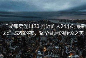 “成都賣淫1130.附近的人24小時最新.cc”成都的夜，繁華背后的靜謐之美