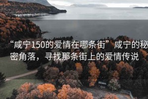 “咸寧150的愛情在哪條街”咸寧的秘密角落，尋找那條街上的愛情傳說