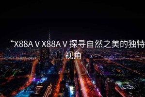 “X88AⅤX88AⅤ探尋自然之美的獨特視角