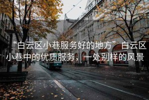 “白云區(qū)小巷服務(wù)好的地方”白云區(qū)小巷中的優(yōu)質(zhì)服務(wù)，一處別樣的風(fēng)景