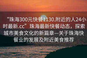 “珠海300元快餐1130.附近的人24小時最新.cc”珠海最新快餐動態，探索城市美食文化的新篇章—關于珠海快餐業的發展及附近美食推薦