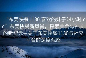 “東莞快餐1130.喜歡的妹子24小時.cc”東莞快餐新風尚，探索美食與社交的新紀元—關于東莞快餐1130與社交平臺的深度觀察
