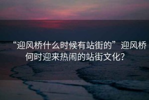 “迎風(fēng)橋什么時(shí)候有站街的”迎風(fēng)橋何時(shí)迎來熱鬧的站街文化？