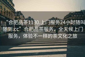 “合肥品茶1130.上門服務(wù)24小時隨叫隨到.cc”合肥品茶服務(wù)，全天候上門服務(wù)，體驗(yàn)不一樣的茶文化之旅