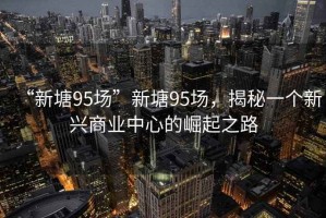 “新塘95場”新塘95場，揭秘一個(gè)新興商業(yè)中心的崛起之路