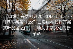 “口爆店在線打開(kāi)2024DD1124.24小時(shí)品鑒新茶葉.cc”口爆店在線打開(kāi)新茶葉品鑒之門(mén)，一場(chǎng)關(guān)于茶文化的新革命