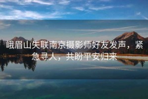 峨眉山失聯南京攝影師好友發聲，緊急尋人，共盼平安歸來