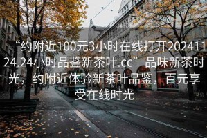 “約附近100元3小時(shí)在線打開(kāi)20241124.24小時(shí)品鑒新茶葉.cc”品味新茶時(shí)光，約附近體驗(yàn)新茶葉品鑒，百元享受在線時(shí)光