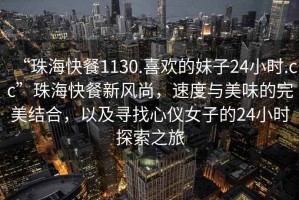“珠海快餐1130.喜歡的妹子24小時.cc”珠海快餐新風尚，速度與美味的完美結合，以及尋找心儀女子的24小時探索之旅