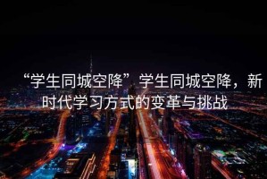 “學生同城空降”學生同城空降，新時代學習方式的變革與挑戰(zhàn)