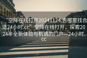 “空降在線打開20241124.去哪里找合適24小時.cc”空降在線打開，探索2024年全新體驗與機遇的門戶—24小時.cc