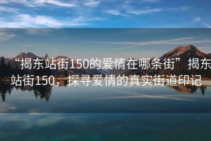 “揭東站街150的愛情在哪條街”揭東站街150，探尋愛情的真實街道印記