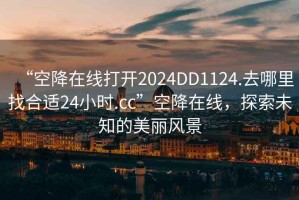“空降在線打開2024DD1124.去哪里找合適24小時.cc”空降在線，探索未知的美麗風景