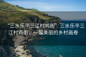 “三水樂平三江村雞街”三水樂平三江村雞街，一幅美麗的鄉村畫卷