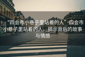 “四會市小巷子里站著的人”四會市小巷子里站著的人，揭示背后的故事與情感