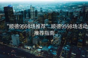 “順德9598場(chǎng)推薦”順德9598場(chǎng)活動(dòng)推薦指南