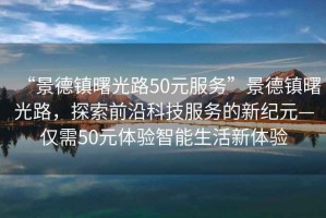 “景德鎮曙光路50元服務”景德鎮曙光路，探索前沿科技服務的新紀元—僅需50元體驗智能生活新體驗