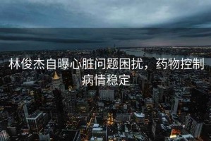 林俊杰自曝心臟問題困擾，藥物控制病情穩定