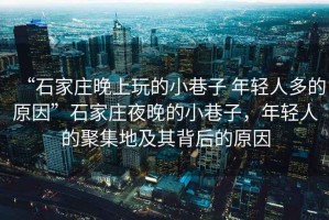 “石家莊晚上玩的小巷子 年輕人多的原因”石家莊夜晚的小巷子，年輕人的聚集地及其背后的原因