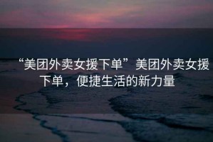 “美團外賣女援下單”美團外賣女援下單，便捷生活的新力量