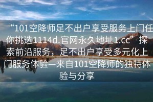 “101空降師足不出戶享受服務上門任你挑選1114d.官網永久地址1.cc”探索前沿服務，足不出戶享受多元化上門服務體驗—來自101空降師的獨特體驗與分享