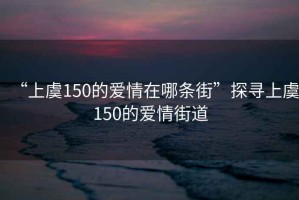 “上虞150的愛情在哪條街”探尋上虞150的愛情街道