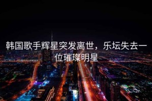 韓國歌手輝星突發離世，樂壇失去一位璀璨明星