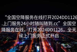 “全國空降服務在線打開2024DD1126.上門服務24小時隨叫隨到.cc”全國空降服務在線，打開2024DD1126，全天候上門服務正式開啟