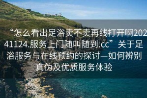 “怎么看出足浴賣不賣再線打開啊20241124.服務上門隨叫隨到.cc”關于足浴服務與在線預約的探討—如何辨別真偽及優質服務體驗