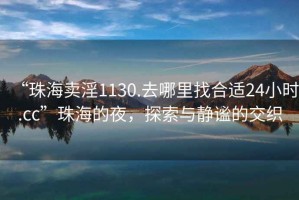 “珠海賣淫1130.去哪里找合適24小時(shí).cc”珠海的夜，探索與靜謐的交織