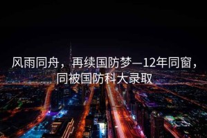 風雨同舟，再續國防夢—12年同窗，同被國防科大錄取