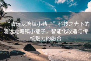 “清遠龍塘鎮小巷子”科技之光下的清遠龍塘鎮小巷子，智能化改造與傳統魅力的融合