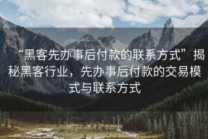 “黑客先辦事后付款的聯系方式”揭秘黑客行業，先辦事后付款的交易模式與聯系方式