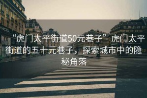 “虎門太平街道50元巷子”虎門太平街道的五十元巷子，探索城市中的隱秘角落