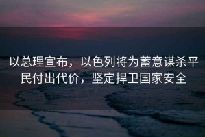以總理宣布，以色列將為蓄意謀殺平民付出代價(jià)，堅(jiān)定捍衛(wèi)國家安全