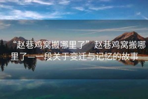 “趙巷雞窩搬哪里了”趙巷雞窩搬哪里了—一段關(guān)于變遷與記憶的故事