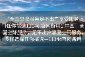 “全國空降服務足不出戶享受服務上門任你挑選1114c.官網備用1.中國”全國空降服務，足不出戶享受上門服務，多樣選擇任你挑選—1114c官網備用