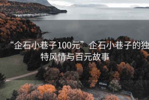“企石小巷子100元”企石小巷子的獨(dú)特風(fēng)情與百元故事
