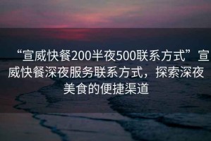 “宣威快餐200半夜500聯(lián)系方式”宣威快餐深夜服務聯(lián)系方式，探索深夜美食的便捷渠道