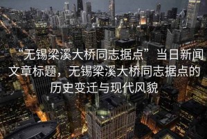 “無錫梁溪大橋同志據點”當日新聞文章標題，無錫梁溪大橋同志據點的歷史變遷與現代風貌