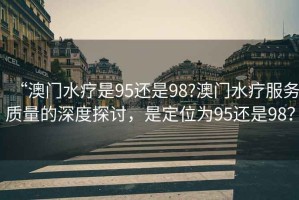 “澳門水療是95還是98?澳門水療服務(wù)質(zhì)量的深度探討，是定位為95還是98？
