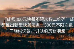 “成都300元快餐不限次數(shù)二維碼”成都推出新型快餐服務(wù)，300元不限次數(shù)二維碼快餐，引領(lǐng)消費新潮流