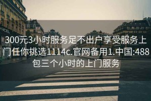 300元3小時服務足不出戶享受服務上門任你挑選1114c.官網備用1.中國:488包三個小時的上門服務