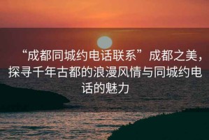 “成都同城約電話聯(lián)系”成都之美，探尋千年古都的浪漫風(fēng)情與同城約電話的魅力