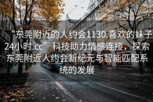 “東莞附近的人約會1130.喜歡的妹子24小時.cc”科技助力情感連接，探索東莞附近人約會新紀元與智能匹配系統的發展