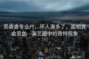 惡婆婆專業戶，壞人演多了，面相竟會變兇—演藝圈中的奇特現象