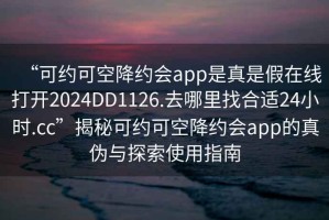 “可約可空降約會app是真是假在線打開2024DD1126.去哪里找合適24小時.cc”揭秘可約可空降約會app的真偽與探索使用指南