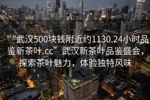 “武漢500塊錢附近約1130.24小時品鑒新茶葉.cc”武漢新茶葉品鑒盛會，探索茶葉魅力，體驗獨特風味