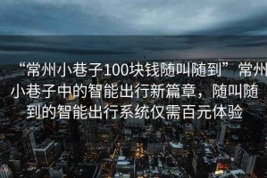 “常州小巷子100塊錢隨叫隨到”常州小巷子中的智能出行新篇章，隨叫隨到的智能出行系統僅需百元體驗