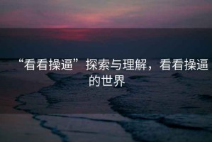 “看看操逼”探索與理解，看看操逼的世界